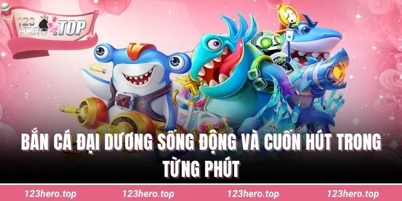 Bắn cá đại dương sống động và cuốn hút trong từng phút