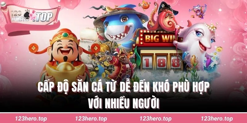 Cấp độ săn cá từ dễ đến khó phù hợp với nhiều người