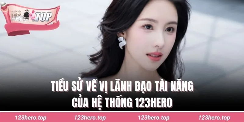 Tiểu sử về vị lãnh đạo tài năng của hệ thống 123hero