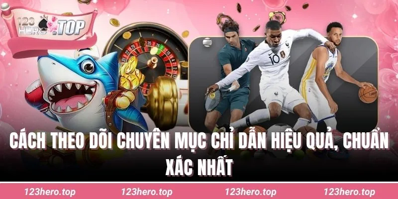 Cách theo dõi chuyên mục chỉ dẫn hiệu quả, chuẩn xác nhất