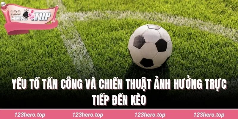 Yếu tố tấn công và chiến thuật ảnh hưởng trực tiếp đến kèo