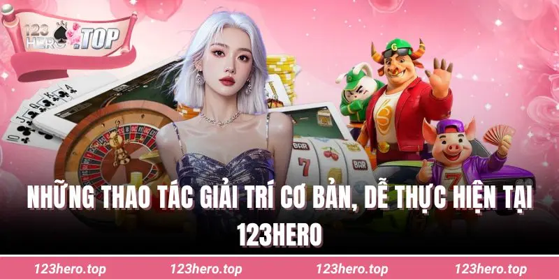 Những thao tác giải trí cơ bản, dễ thực hiện tại 123hero